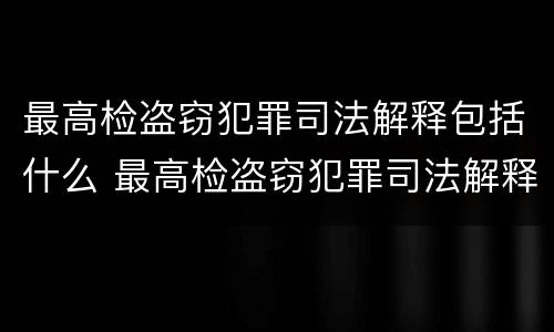 最高检盗窃犯罪司法解释包括什么 最高检盗窃犯罪司法解释包括什么案件
