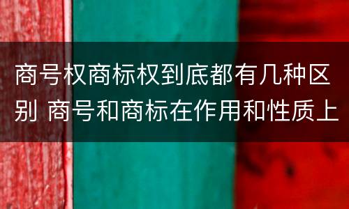 商号权商标权到底都有几种区别 商号和商标在作用和性质上的区别