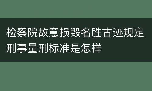 检察院故意损毁名胜古迹规定刑事量刑标准是怎样