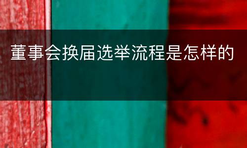 董事会换届选举流程是怎样的