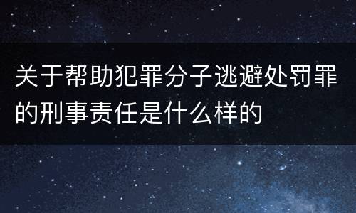 关于帮助犯罪分子逃避处罚罪的刑事责任是什么样的