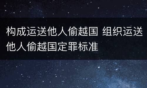 构成运送他人偷越国 组织运送他人偷越国定罪标准