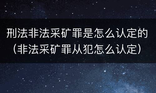 刑法非法采矿罪是怎么认定的（非法采矿罪从犯怎么认定）