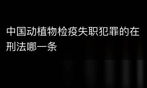 中国动植物检疫失职犯罪的在刑法哪一条