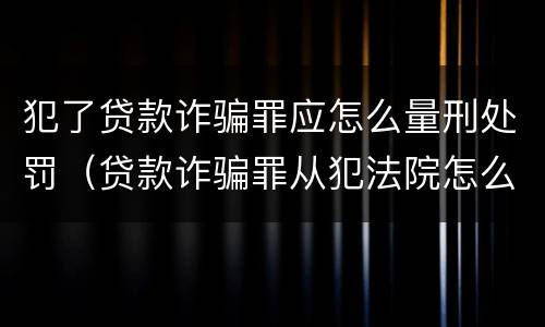 犯了贷款诈骗罪应怎么量刑处罚（贷款诈骗罪从犯法院怎么量刑）
