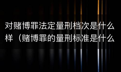 对赌博罪法定量刑档次是什么样（赌博罪的量刑标准是什么）