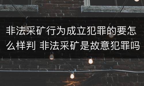 非法采矿行为成立犯罪的要怎么样判 非法采矿是故意犯罪吗?