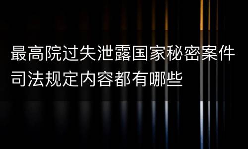 最高院过失泄露国家秘密案件司法规定内容都有哪些