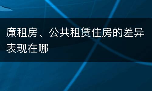 廉租房、公共租赁住房的差异表现在哪