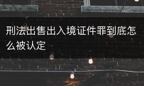 刑法出售出入境证件罪到底怎么被认定