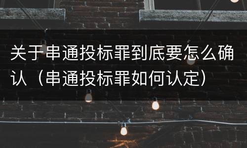 关于串通投标罪到底要怎么确认（串通投标罪如何认定）