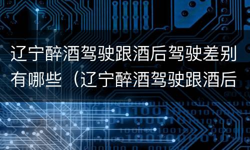 辽宁醉酒驾驶跟酒后驾驶差别有哪些（辽宁醉酒驾驶跟酒后驾驶差别有哪些处罚）