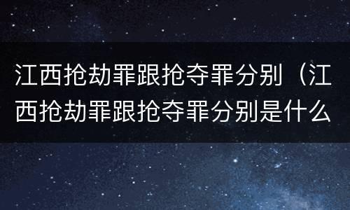 江西抢劫罪跟抢夺罪分别（江西抢劫罪跟抢夺罪分别是什么）