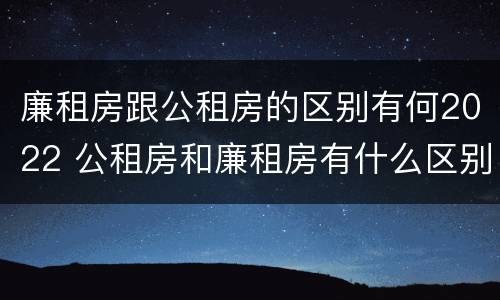 廉租房跟公租房的区别有何2022 公租房和廉租房有什么区别?2019年的