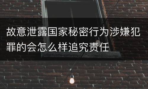 故意泄露国家秘密行为涉嫌犯罪的会怎么样追究责任