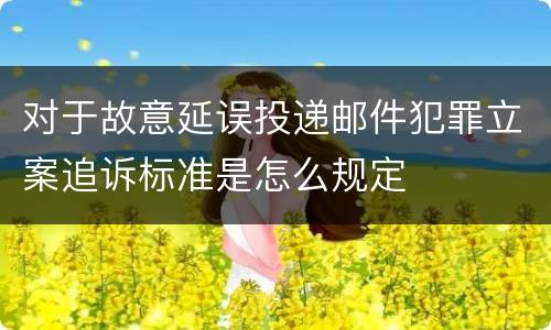 对于故意延误投递邮件犯罪立案追诉标准是怎么规定
