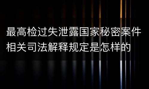 最高检过失泄露国家秘密案件相关司法解释规定是怎样的