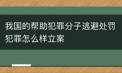 我国的帮助犯罪分子逃避处罚犯罪怎么样立案
