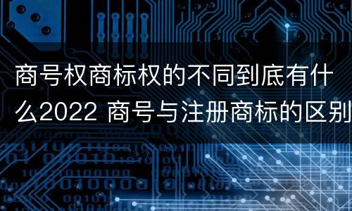 商号权商标权的不同到底有什么2022 商号与注册商标的区别