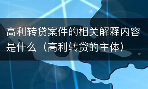 高利转贷案件的相关解释内容是什么（高利转贷的主体）