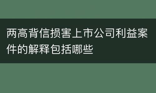 两高背信损害上市公司利益案件的解释包括哪些