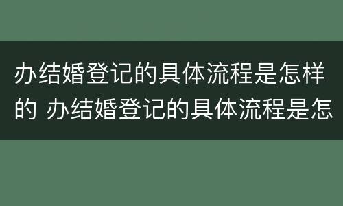 办结婚登记的具体流程是怎样的 办结婚登记的具体流程是怎样的手续