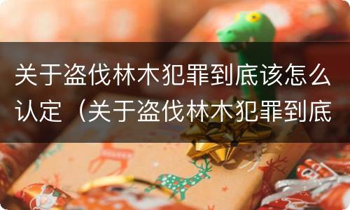 关于盗伐林木犯罪到底该怎么认定（关于盗伐林木犯罪到底该怎么认定罪名）