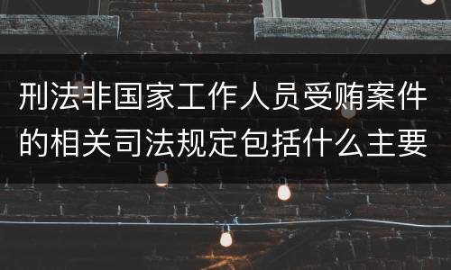 刑法非国家工作人员受贿案件的相关司法规定包括什么主要内容