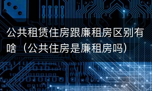 公共租赁住房跟廉租房区别有啥（公共住房是廉租房吗）