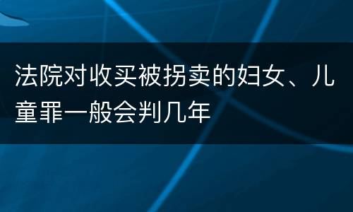 法院对收买被拐卖的妇女、儿童罪一般会判几年