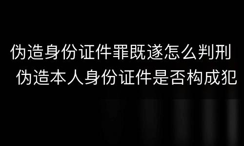 伪造身份证件罪既遂怎么判刑 伪造本人身份证件是否构成犯罪