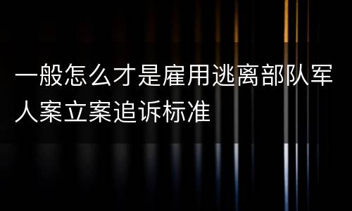一般怎么才是雇用逃离部队军人案立案追诉标准