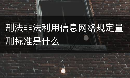 刑法非法利用信息网络规定量刑标准是什么