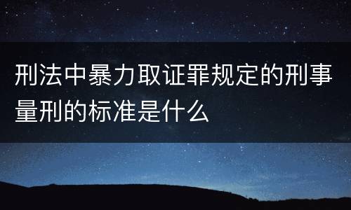 刑法中暴力取证罪规定的刑事量刑的标准是什么