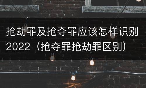 抢劫罪及抢夺罪应该怎样识别2022（抢夺罪抢劫罪区别）