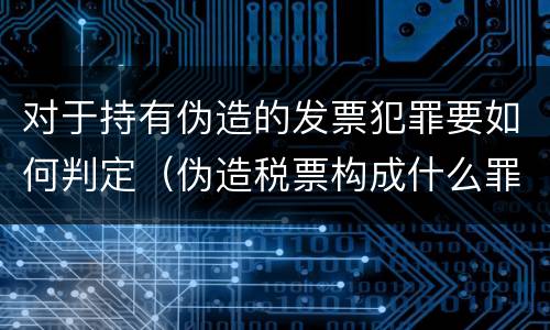 对于持有伪造的发票犯罪要如何判定（伪造税票构成什么罪）