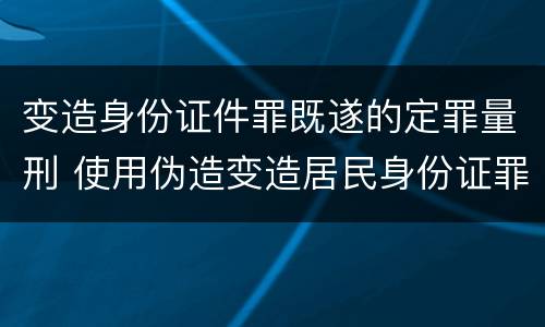 变造身份证件罪既遂的定罪量刑 使用伪造变造居民身份证罪