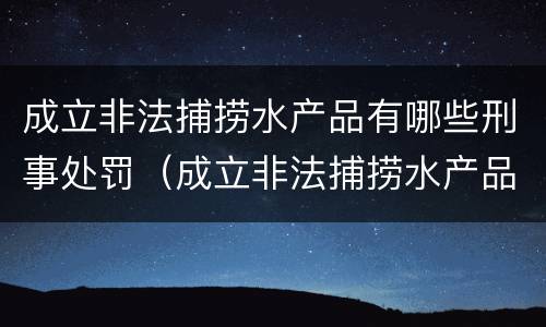 成立非法捕捞水产品有哪些刑事处罚（成立非法捕捞水产品有哪些刑事处罚案件）