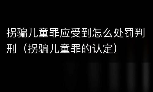 拐骗儿童罪应受到怎么处罚判刑（拐骗儿童罪的认定）