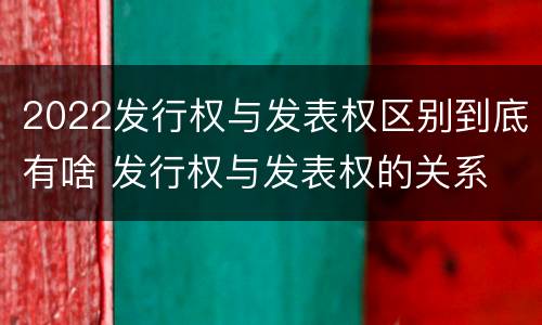 2022发行权与发表权区别到底有啥 发行权与发表权的关系