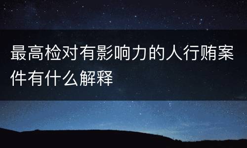 最高检对有影响力的人行贿案件有什么解释