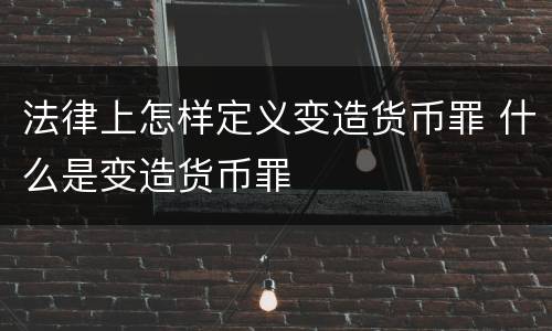 法律上怎样定义变造货币罪 什么是变造货币罪