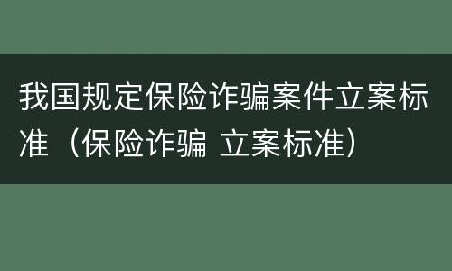 我国规定保险诈骗案件立案标准（保险诈骗 立案标准）