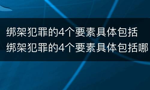 绑架犯罪的4个要素具体包括 绑架犯罪的4个要素具体包括哪些