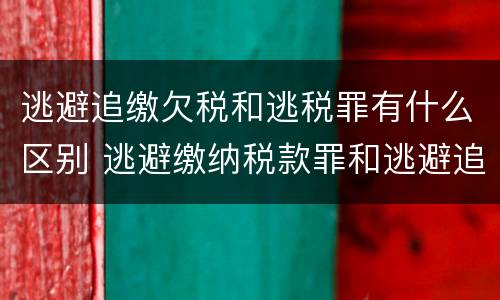 逃避追缴欠税和逃税罪有什么区别 逃避缴纳税款罪和逃避追缴欠税罪