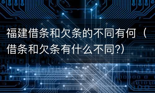 福建借条和欠条的不同有何（借条和欠条有什么不同?）