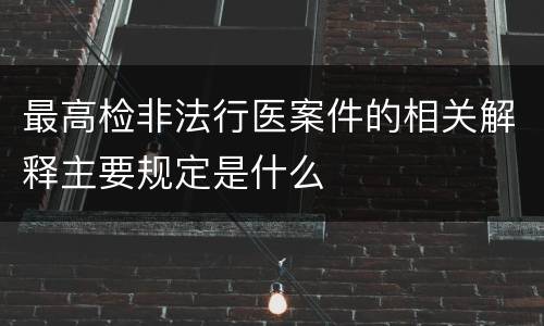 最高检非法行医案件的相关解释主要规定是什么