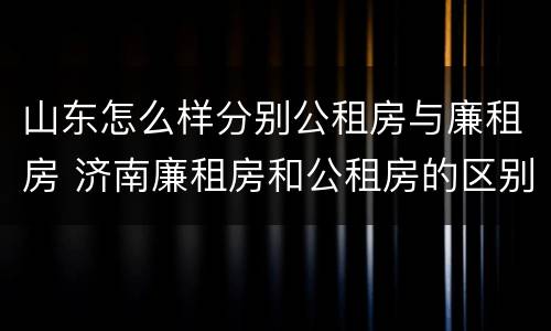 山东怎么样分别公租房与廉租房 济南廉租房和公租房的区别