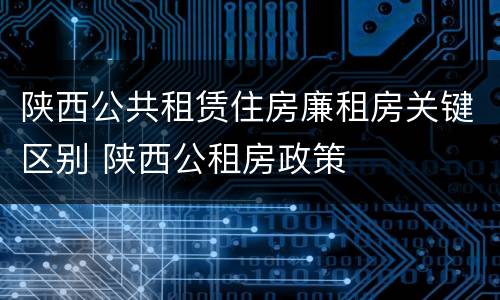 陕西公共租赁住房廉租房关键区别 陕西公租房政策