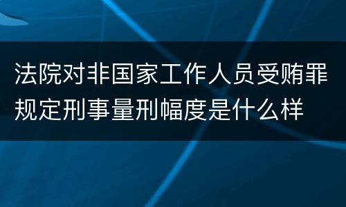 法院对非国家工作人员受贿罪规定刑事量刑幅度是什么样